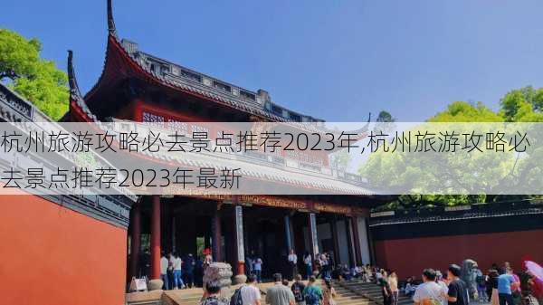 杭州旅游攻略必去景点推荐2023年,杭州旅游攻略必去景点推荐2023年最新