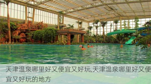 天津温泉哪里好又便宜又好玩,天津温泉哪里好又便宜又好玩的地方