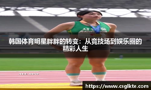 韩国体育明星胖胖的转变：从竞技场到娱乐圈的精彩人生