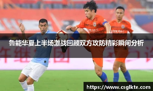 鲁能华夏上半场激战回顾双方攻防精彩瞬间分析