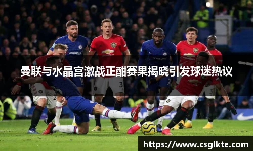 曼联与水晶宫激战正酣赛果揭晓引发球迷热议