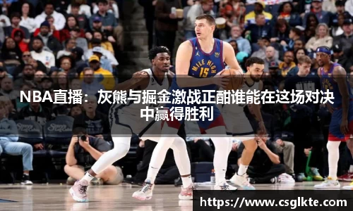NBA直播：灰熊与掘金激战正酣谁能在这场对决中赢得胜利